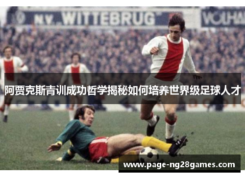 阿贾克斯青训成功哲学揭秘如何培养世界级足球人才