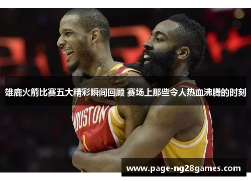 雄鹿火箭比赛五大精彩瞬间回顾 赛场上那些令人热血沸腾的时刻