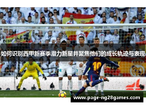 如何识别西甲新赛季潜力新星并聚焦他们的成长轨迹与表现